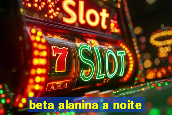 beta alanina a noite